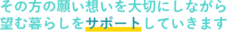 その方の願い想いを大切にしながら望む暮らしをサポートしていきます